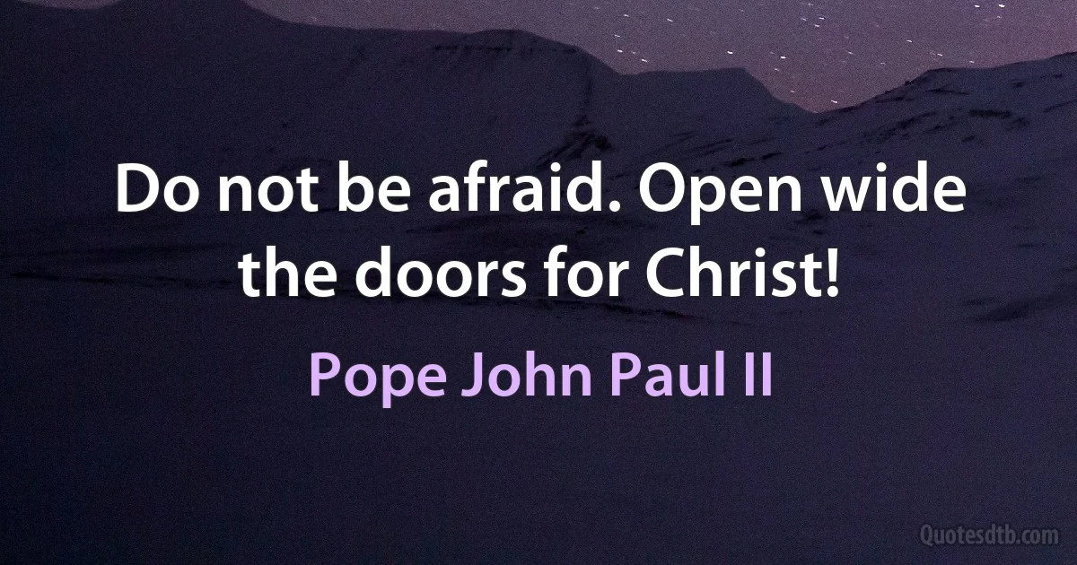 Do not be afraid. Open wide the doors for Christ! (Pope John Paul II)