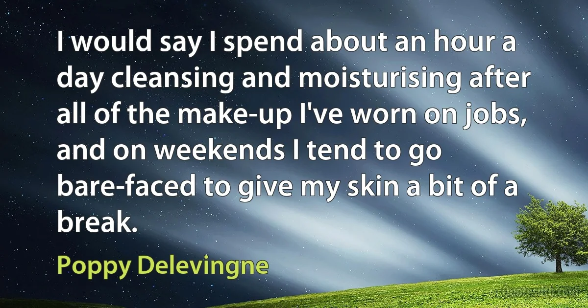 I would say I spend about an hour a day cleansing and moisturising after all of the make-up I've worn on jobs, and on weekends I tend to go bare-faced to give my skin a bit of a break. (Poppy Delevingne)