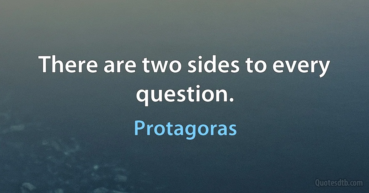 There are two sides to every question. (Protagoras)