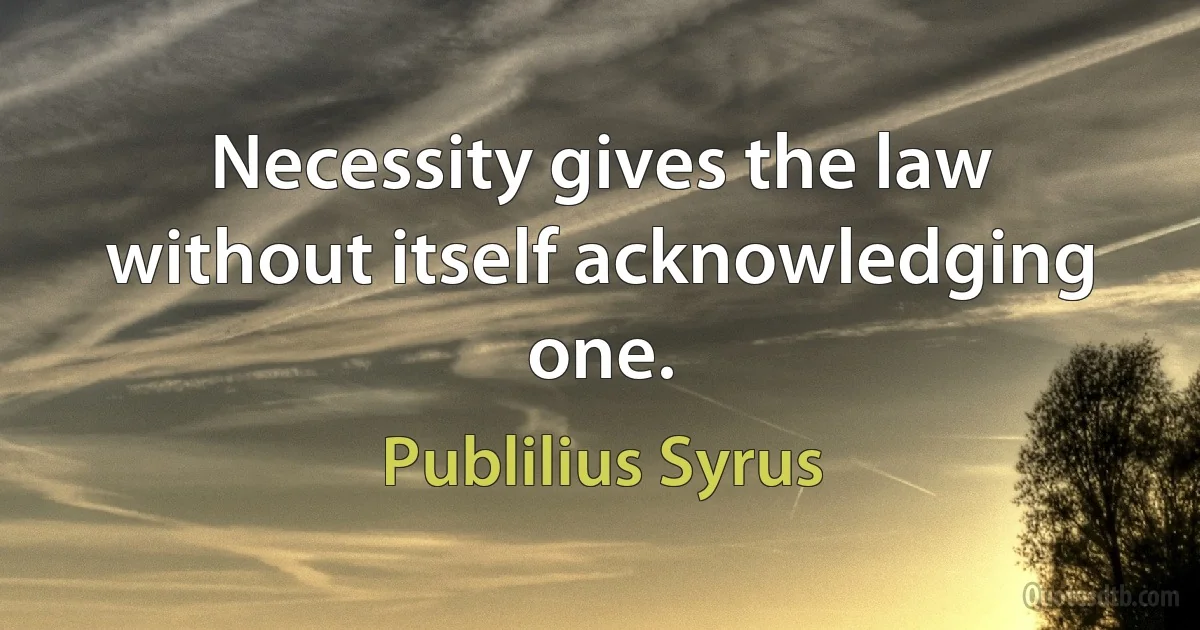 Necessity gives the law without itself acknowledging one. (Publilius Syrus)