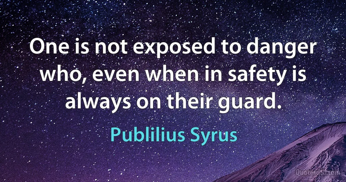 One is not exposed to danger who, even when in safety is always on their guard. (Publilius Syrus)