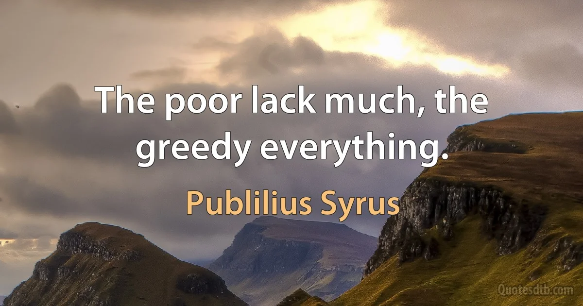 The poor lack much, the greedy everything. (Publilius Syrus)