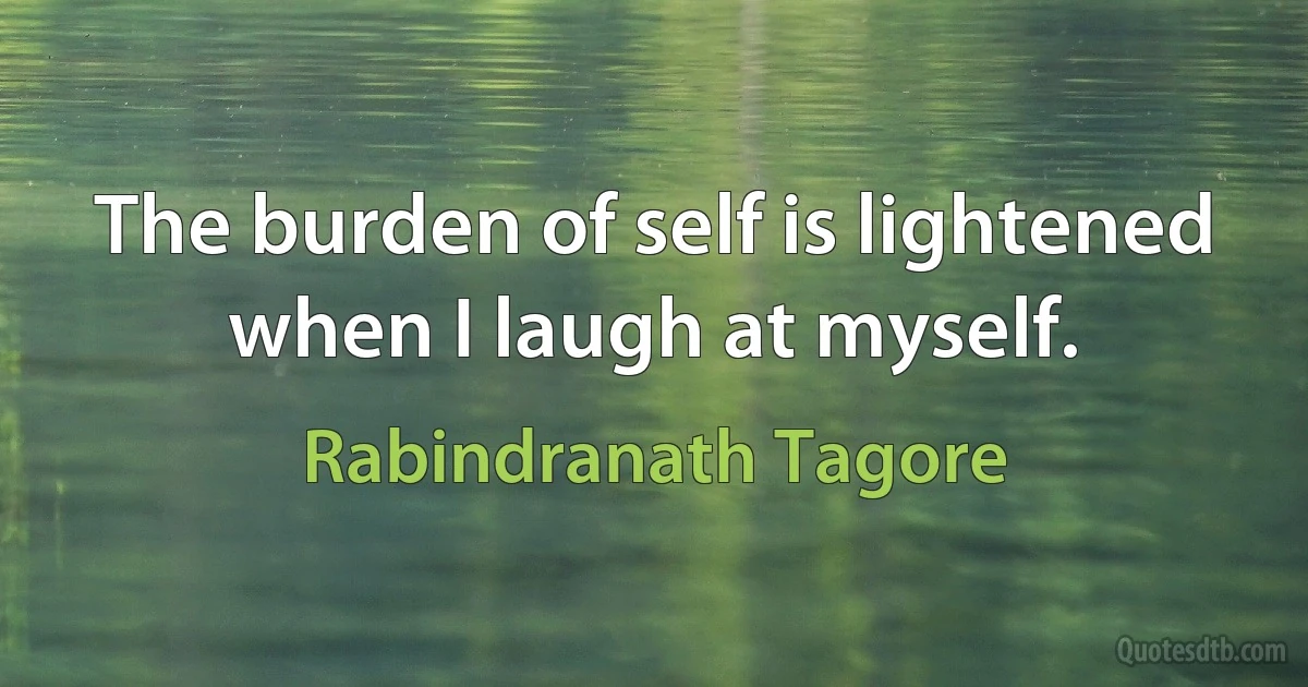 The burden of self is lightened when I laugh at myself. (Rabindranath Tagore)