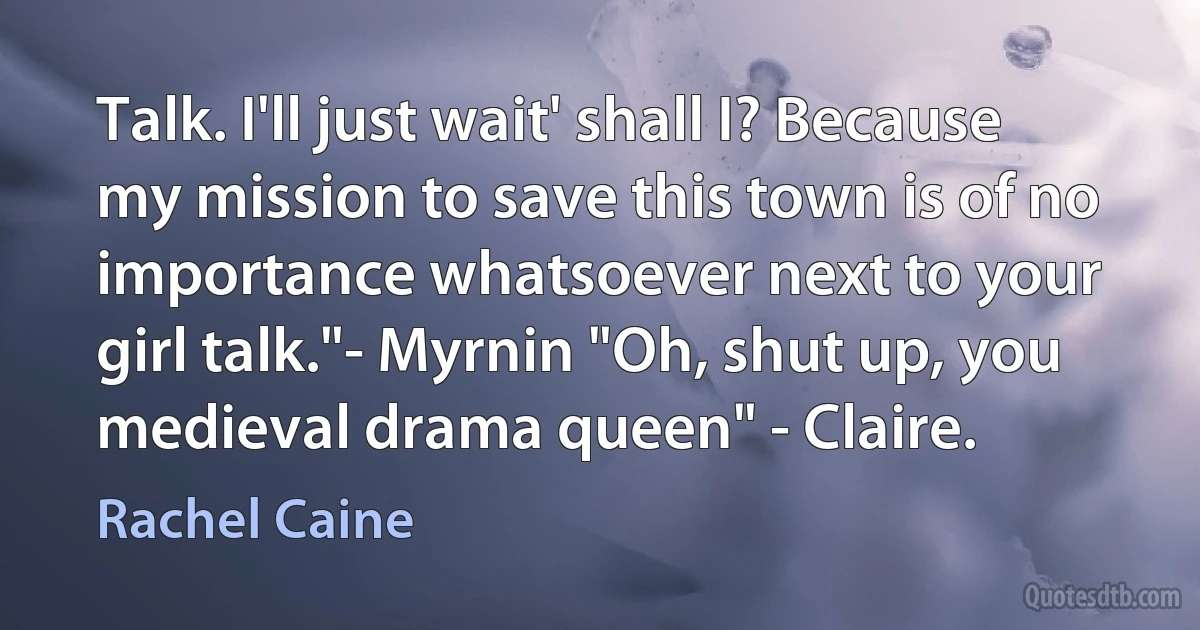 Talk. I'll just wait' shall I? Because my mission to save this town is of no importance whatsoever next to your girl talk."- Myrnin "Oh, shut up, you medieval drama queen" - Claire. (Rachel Caine)