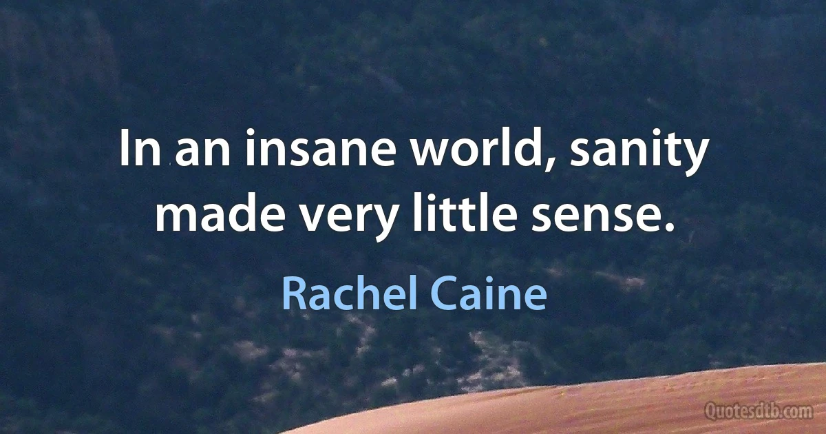 In an insane world, sanity made very little sense. (Rachel Caine)