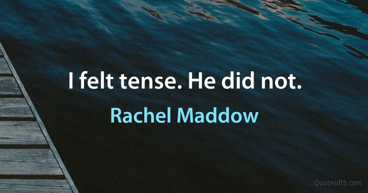 I felt tense. He did not. (Rachel Maddow)