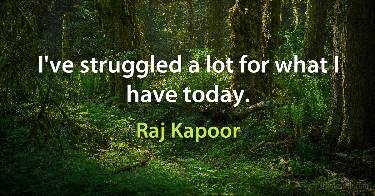 I've struggled a lot for what I have today. (Raj Kapoor)