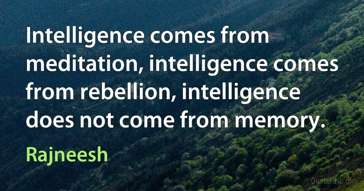 Intelligence comes from meditation, intelligence comes from rebellion, intelligence does not come from memory. (Rajneesh)