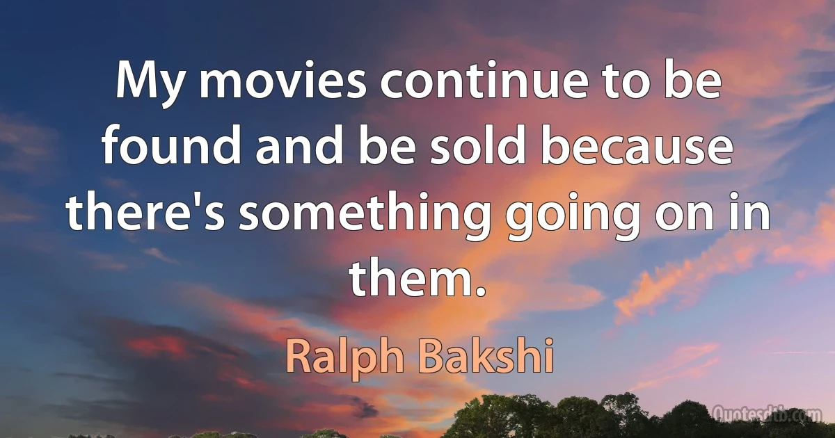 My movies continue to be found and be sold because there's something going on in them. (Ralph Bakshi)