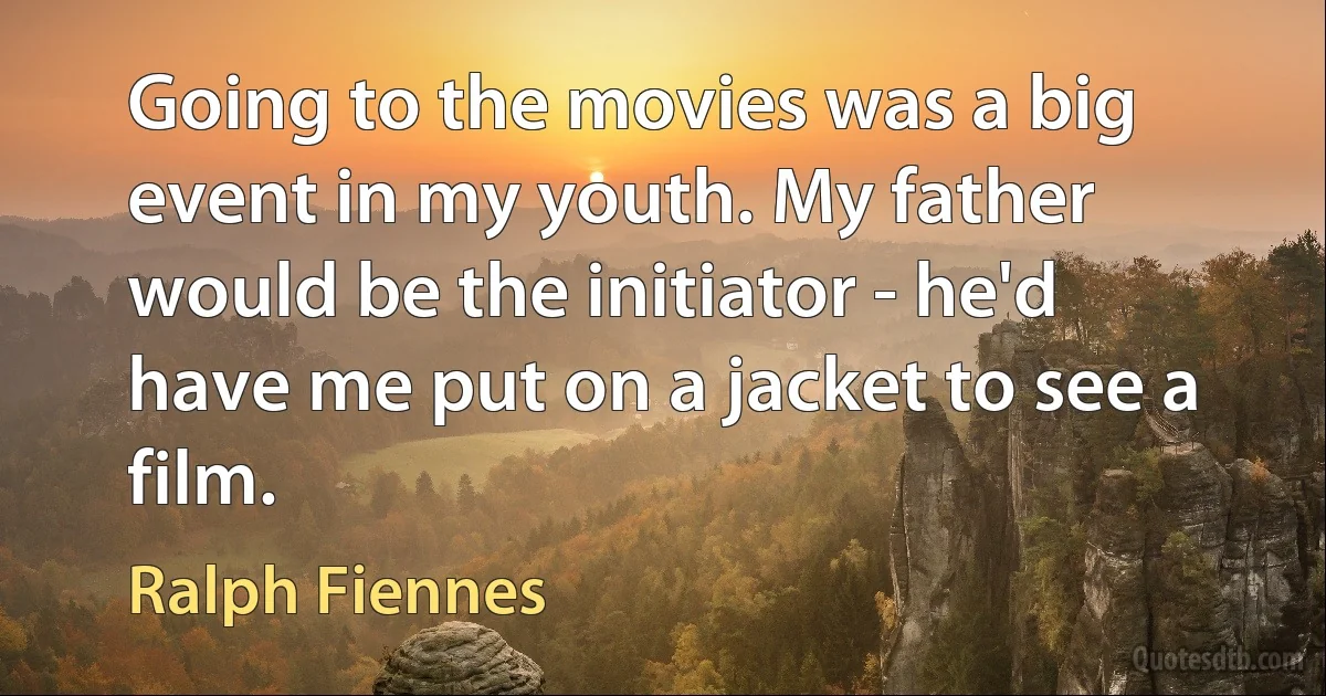 Going to the movies was a big event in my youth. My father would be the initiator - he'd have me put on a jacket to see a film. (Ralph Fiennes)