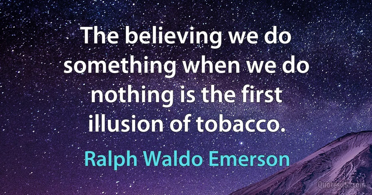 The believing we do something when we do nothing is the first illusion of tobacco. (Ralph Waldo Emerson)