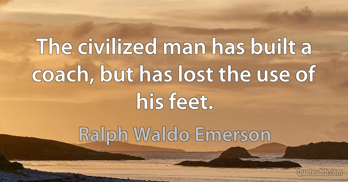 The civilized man has built a coach, but has lost the use of his feet. (Ralph Waldo Emerson)