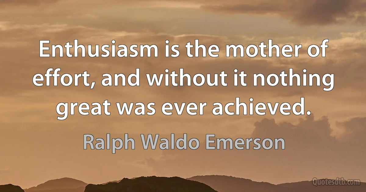 Enthusiasm is the mother of effort, and without it nothing great was ever achieved. (Ralph Waldo Emerson)