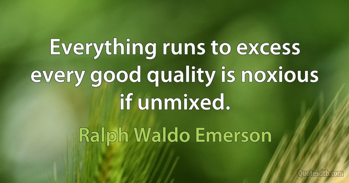 Everything runs to excess every good quality is noxious if unmixed. (Ralph Waldo Emerson)