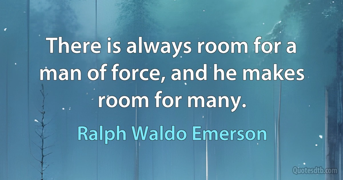 There is always room for a man of force, and he makes room for many. (Ralph Waldo Emerson)