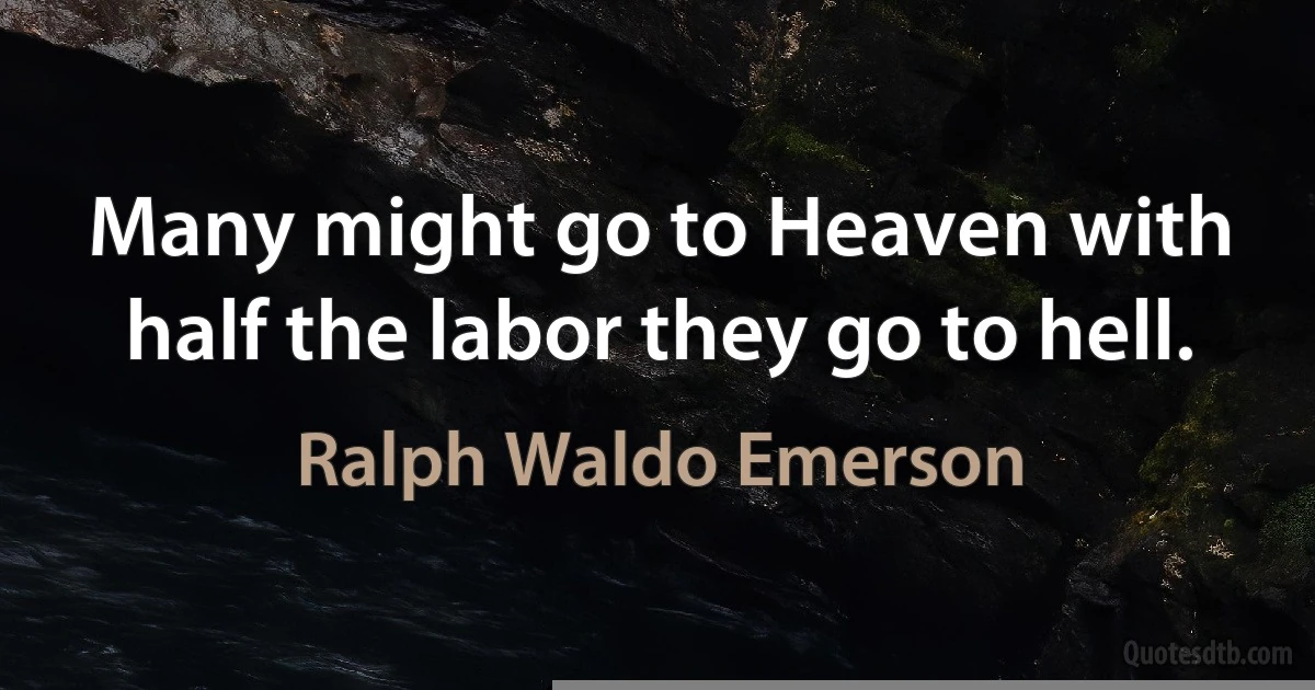 Many might go to Heaven with half the labor they go to hell. (Ralph Waldo Emerson)