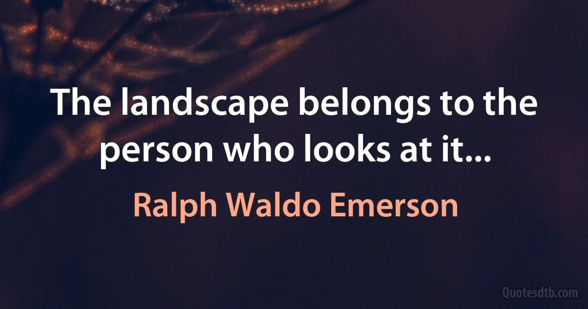 The landscape belongs to the person who looks at it... (Ralph Waldo Emerson)