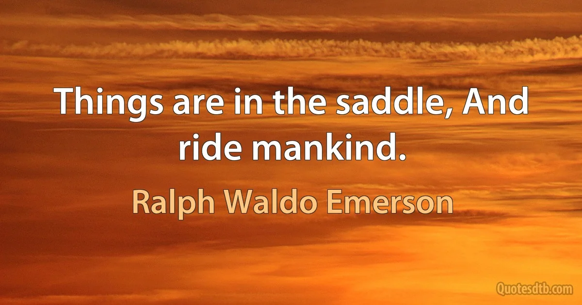 Things are in the saddle, And ride mankind. (Ralph Waldo Emerson)