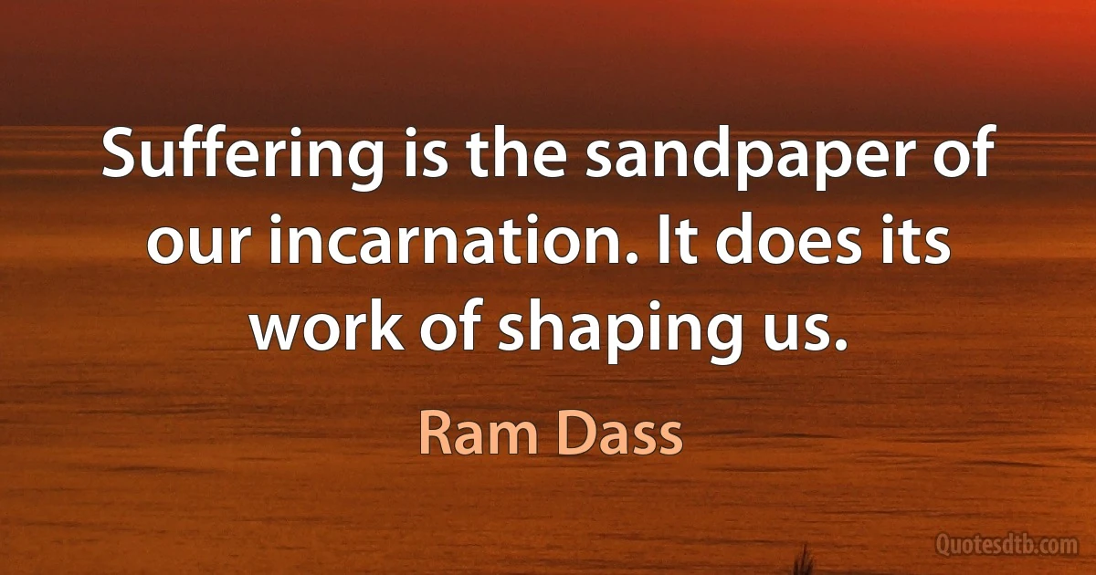 Suffering is the sandpaper of our incarnation. It does its work of shaping us. (Ram Dass)