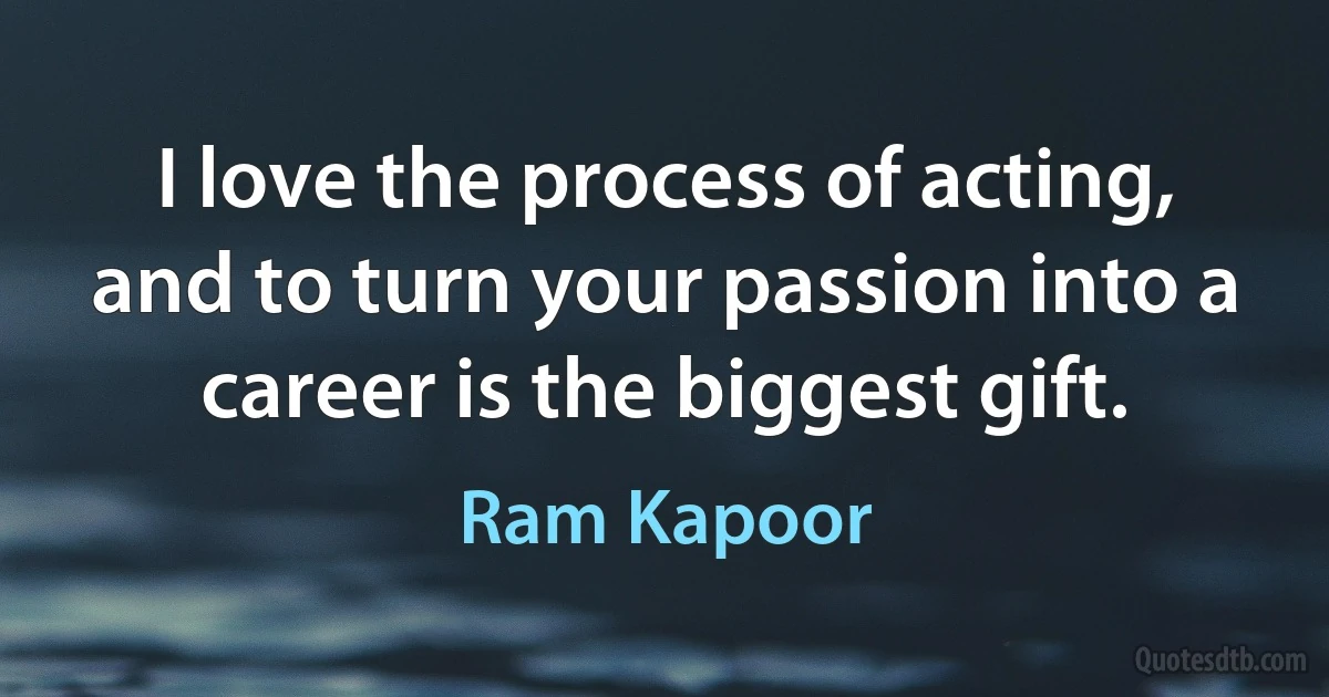 I love the process of acting, and to turn your passion into a career is the biggest gift. (Ram Kapoor)