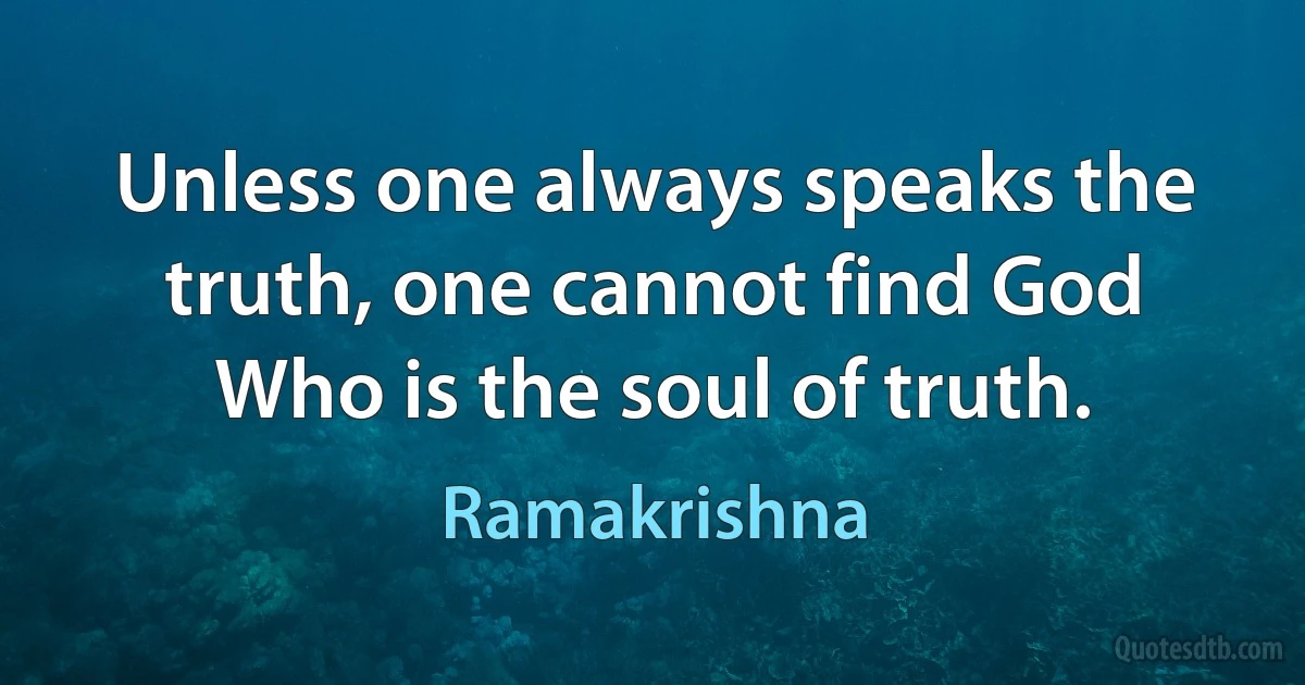 Unless one always speaks the truth, one cannot find God Who is the soul of truth. (Ramakrishna)