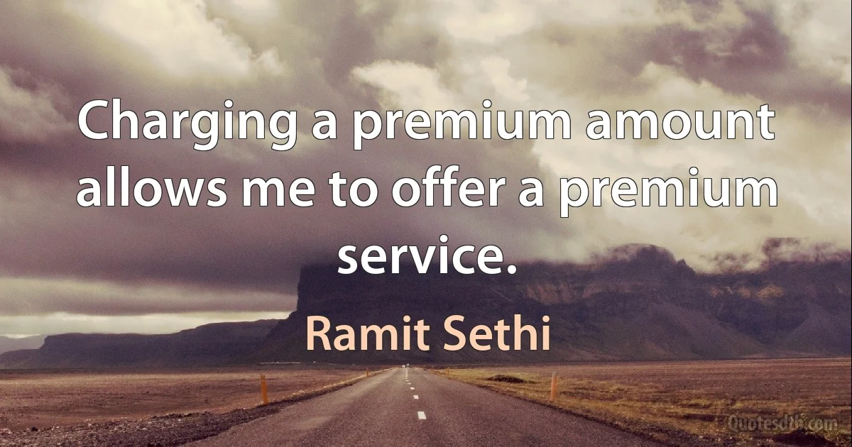 Charging a premium amount allows me to offer a premium service. (Ramit Sethi)