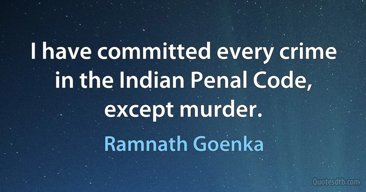 I have committed every crime in the Indian Penal Code, except murder. (Ramnath Goenka)