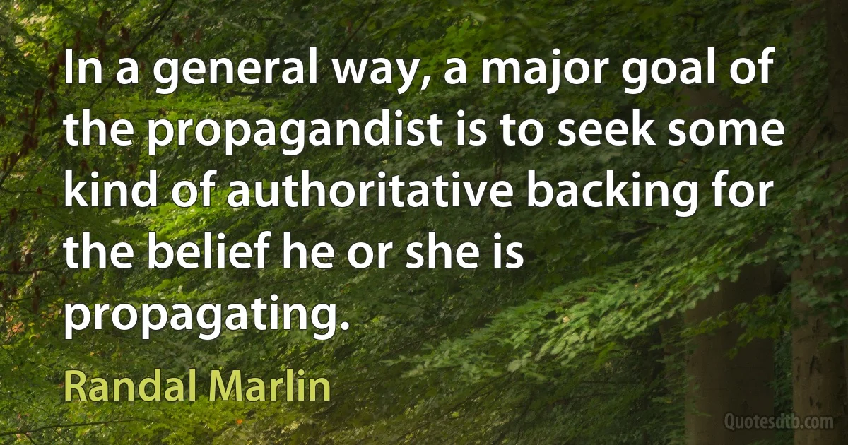 In a general way, a major goal of the propagandist is to seek some kind of authoritative backing for the belief he or she is propagating. (Randal Marlin)