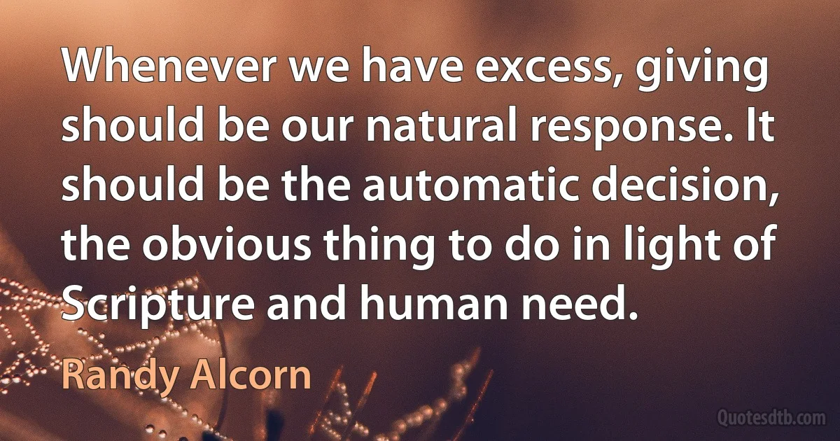 Whenever we have excess, giving should be our natural response. It should be the automatic decision, the obvious thing to do in light of Scripture and human need. (Randy Alcorn)