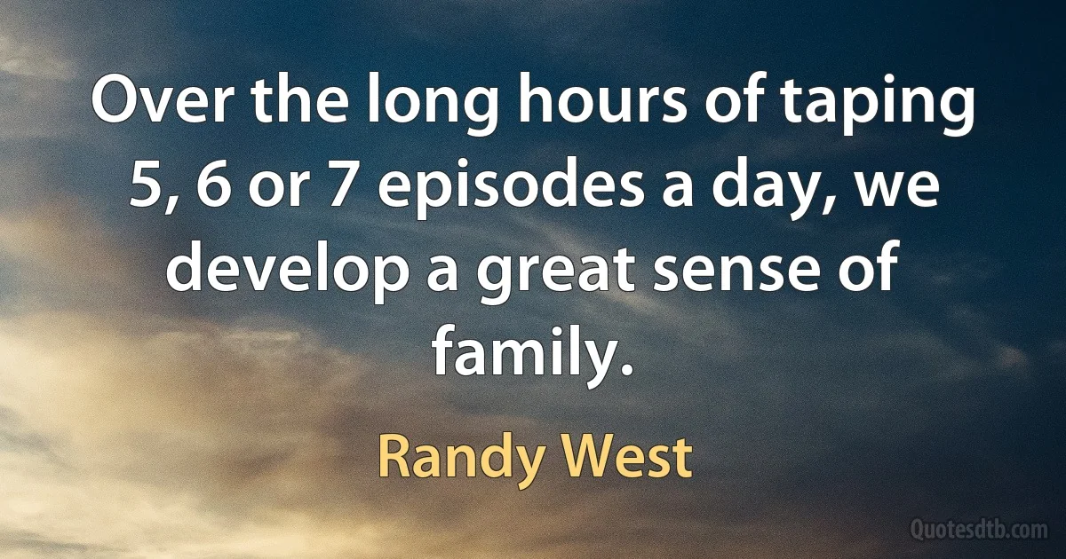 Over the long hours of taping 5, 6 or 7 episodes a day, we develop a great sense of family. (Randy West)