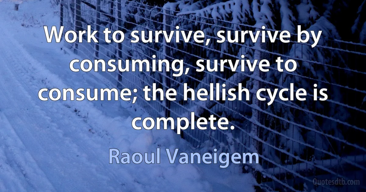 Work to survive, survive by consuming, survive to consume; the hellish cycle is complete. (Raoul Vaneigem)