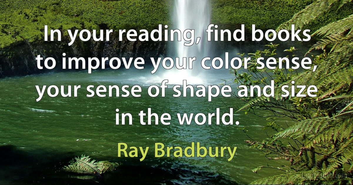 In your reading, find books to improve your color sense, your sense of shape and size in the world. (Ray Bradbury)