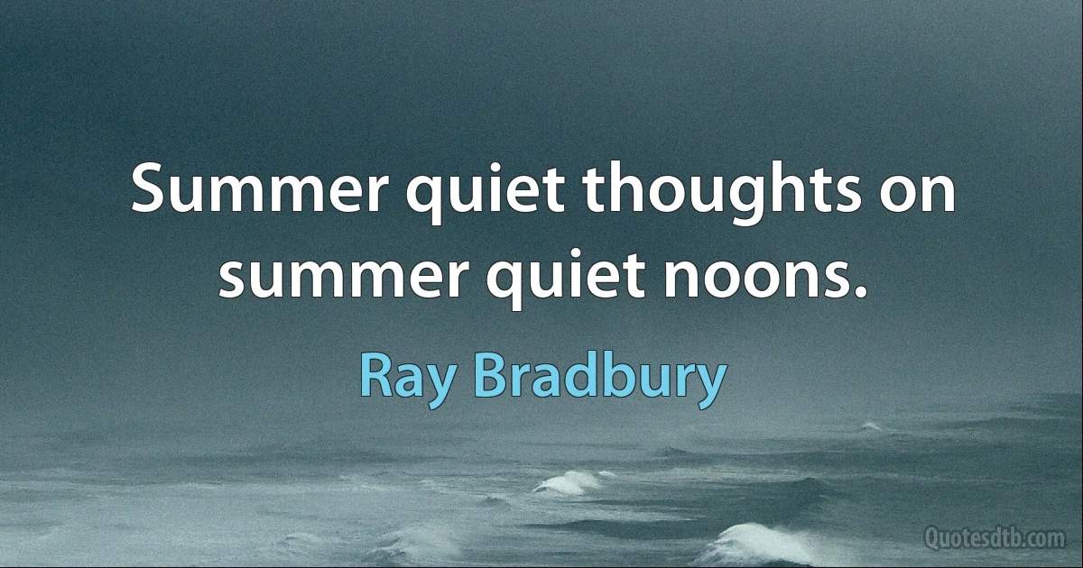 Summer quiet thoughts on summer quiet noons. (Ray Bradbury)