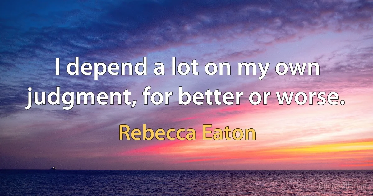 I depend a lot on my own judgment, for better or worse. (Rebecca Eaton)