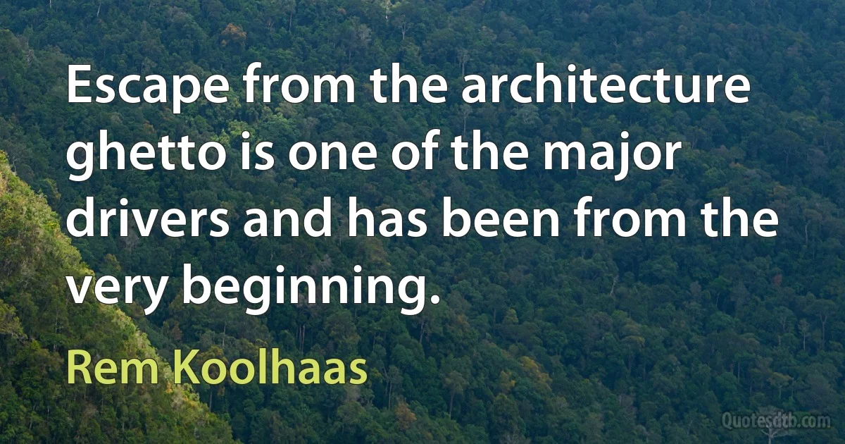 Escape from the architecture ghetto is one of the major drivers and has been from the very beginning. (Rem Koolhaas)