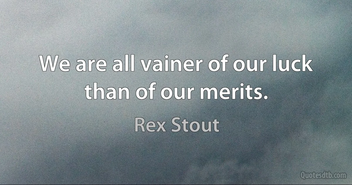 We are all vainer of our luck than of our merits. (Rex Stout)