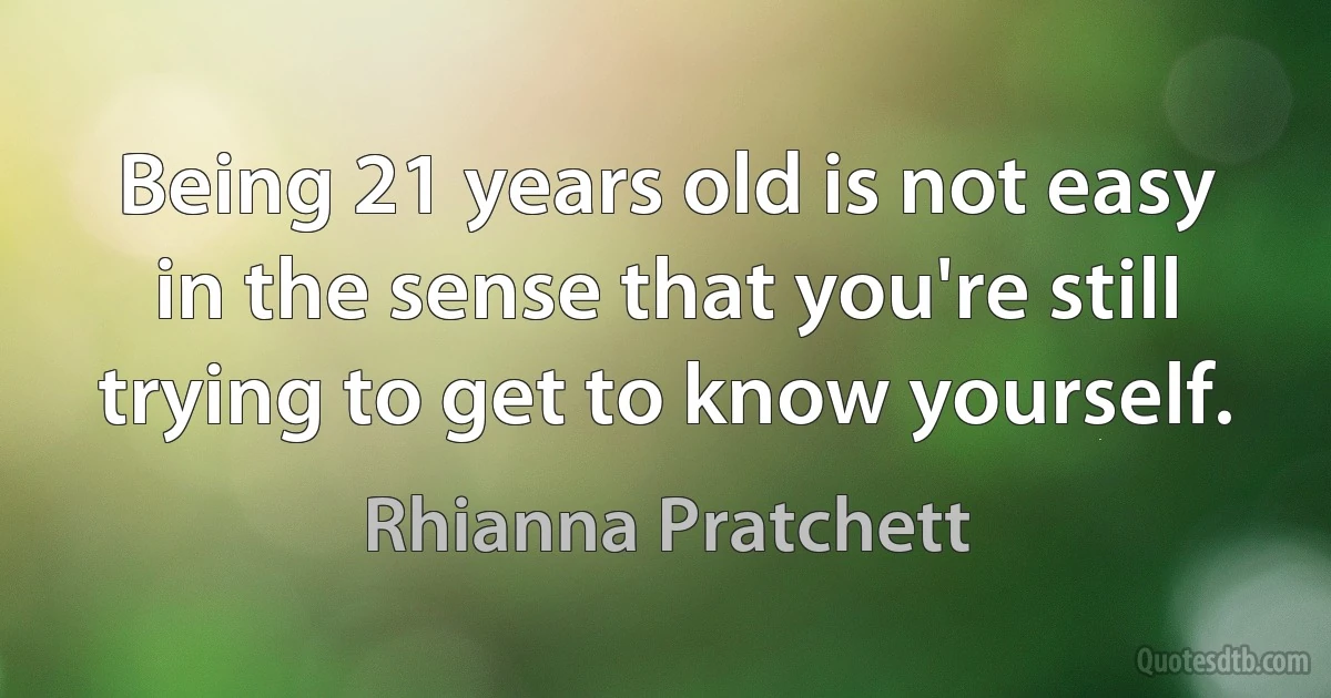 Being 21 years old is not easy in the sense that you're still trying to get to know yourself. (Rhianna Pratchett)