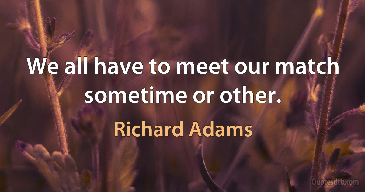 We all have to meet our match sometime or other. (Richard Adams)