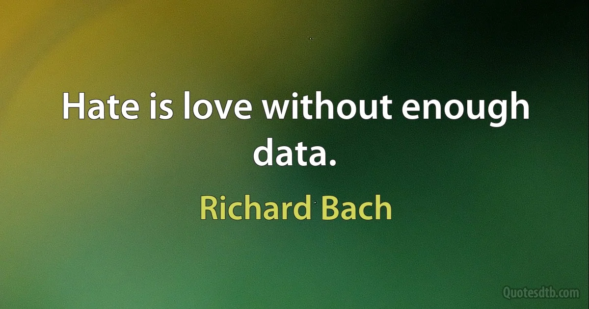 Hate is love without enough data. (Richard Bach)