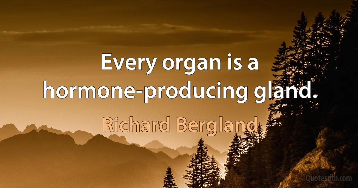 Every organ is a hormone-producing gland. (Richard Bergland)