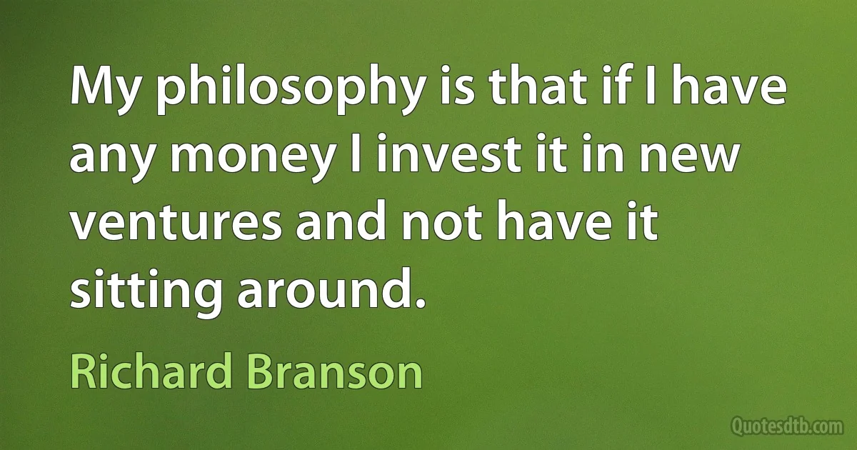 My philosophy is that if I have any money I invest it in new ventures and not have it sitting around. (Richard Branson)