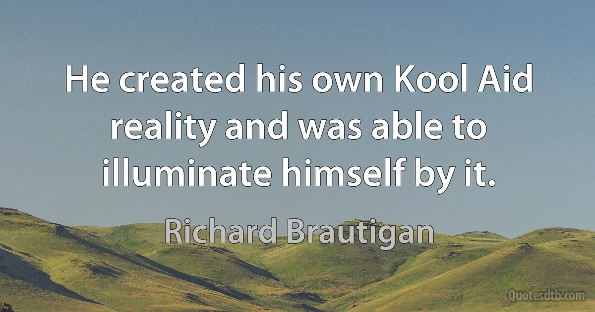 He created his own Kool Aid reality and was able to illuminate himself by it. (Richard Brautigan)