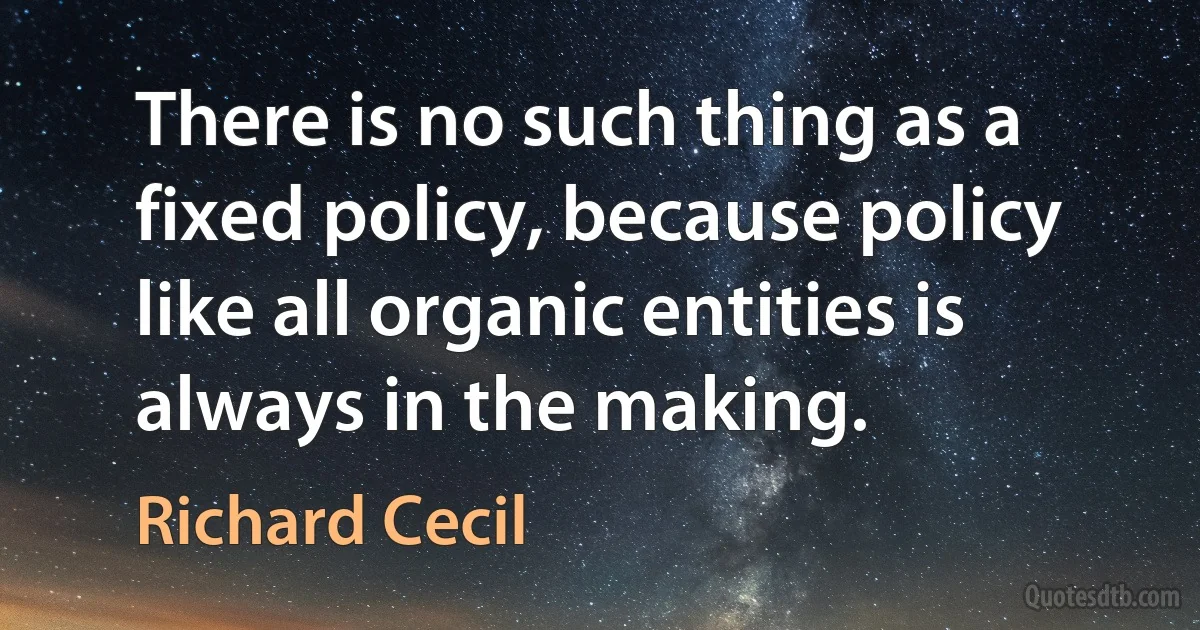 There is no such thing as a fixed policy, because policy like all organic entities is always in the making. (Richard Cecil)