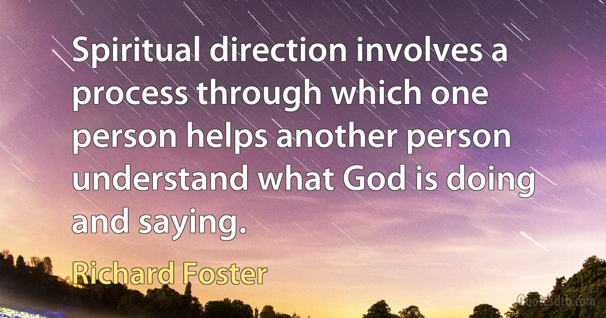 Spiritual direction involves a process through which one person helps another person understand what God is doing and saying. (Richard Foster)