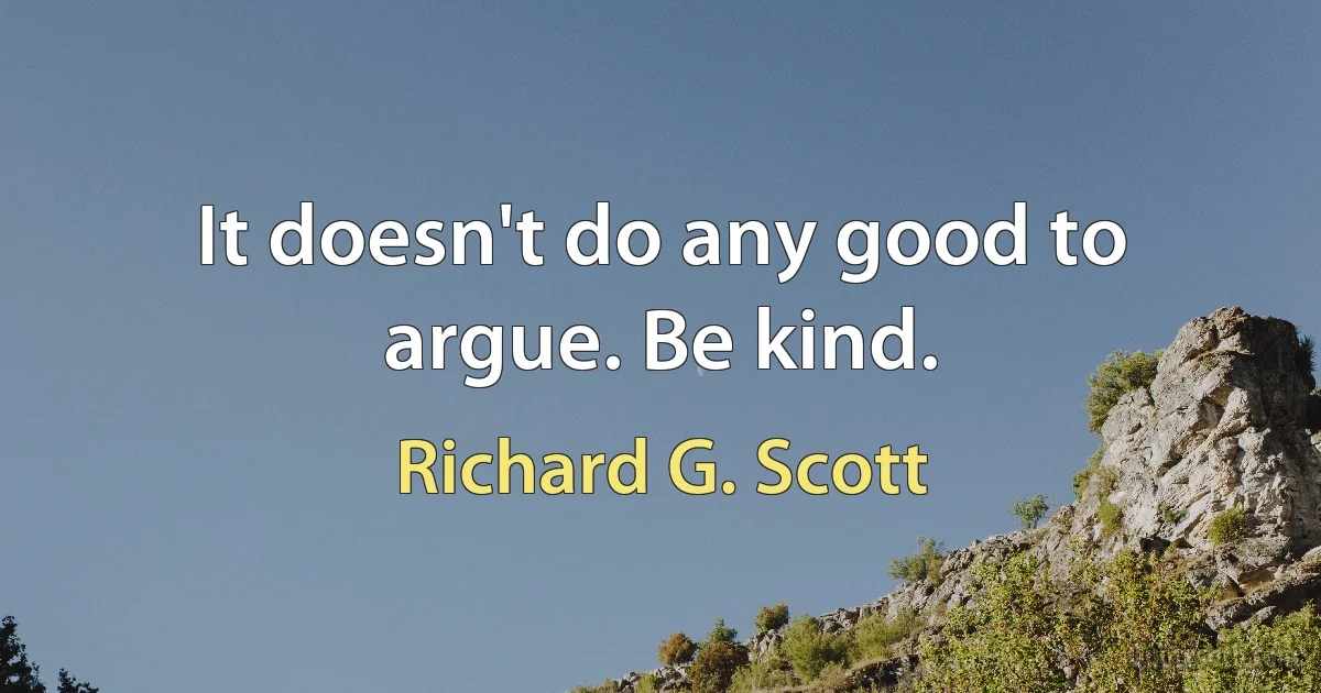 It doesn't do any good to argue. Be kind. (Richard G. Scott)