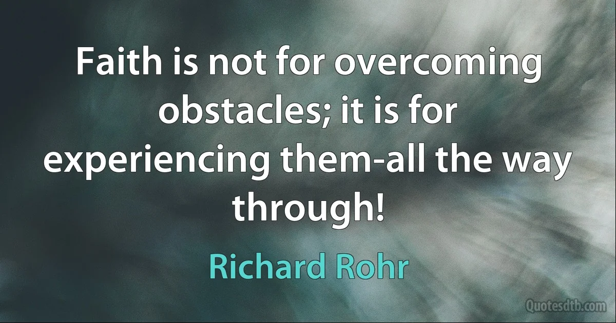 Faith is not for overcoming obstacles; it is for experiencing them-all the way through! (Richard Rohr)