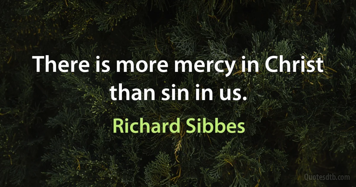 There is more mercy in Christ than sin in us. (Richard Sibbes)