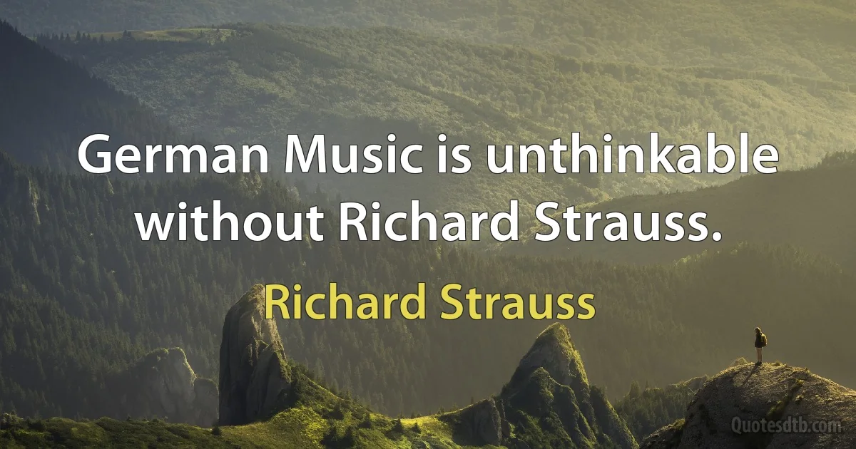 German Music is unthinkable without Richard Strauss. (Richard Strauss)