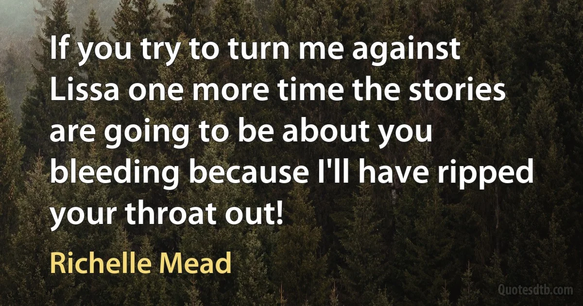 If you try to turn me against Lissa one more time the stories are going to be about you bleeding because I'll have ripped your throat out! (Richelle Mead)