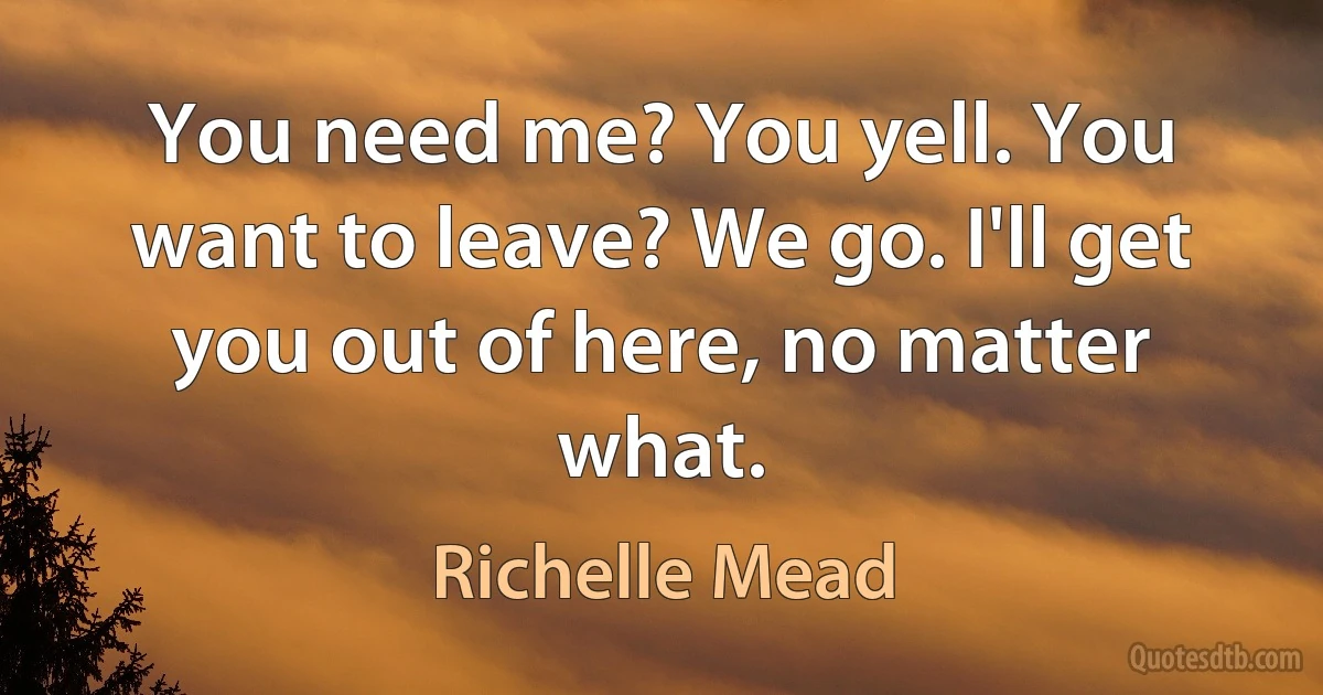 You need me? You yell. You want to leave? We go. I'll get you out of here, no matter what. (Richelle Mead)